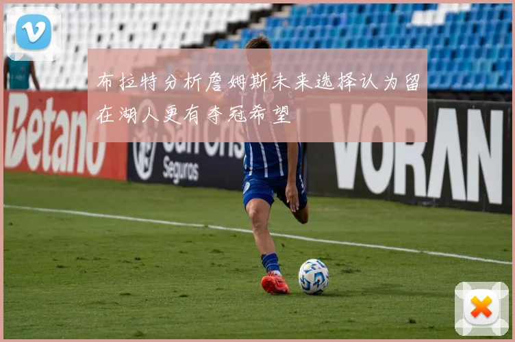 布拉特分析詹姆斯未来选择认为留在湖人更有夺冠希望