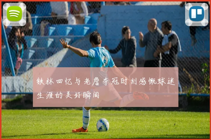 铁林回忆与老詹夺冠时刻感慨球迷生涯的美好瞬间