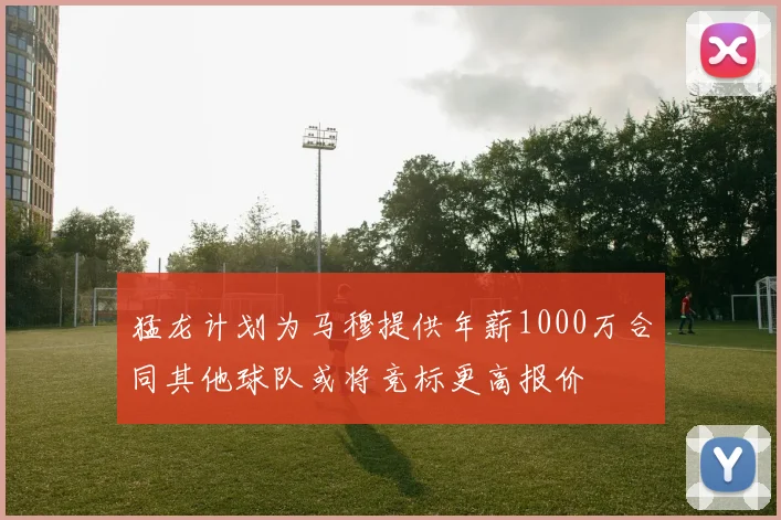 猛龙计划为马穆提供年薪1000万合同其他球队或将竞标更高报价