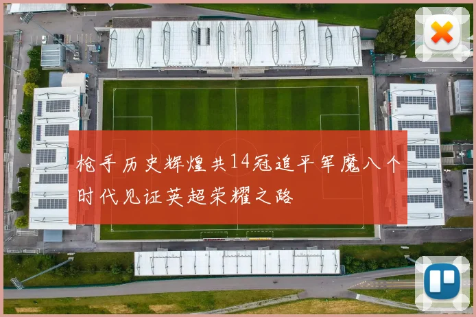 枪手历史辉煌共14冠追平军魔八个时代见证英超荣耀之路