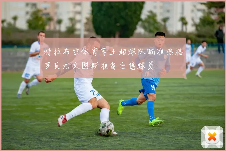 特拉布宗体育等土超球队瞄准热格罗瓦尤文图斯准备出售球员