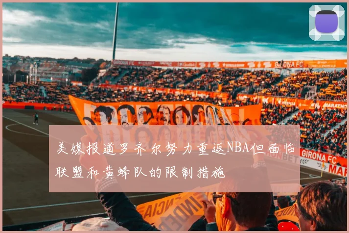 美媒报道罗齐尔努力重返NBA但面临联盟和黄蜂队的限制措施