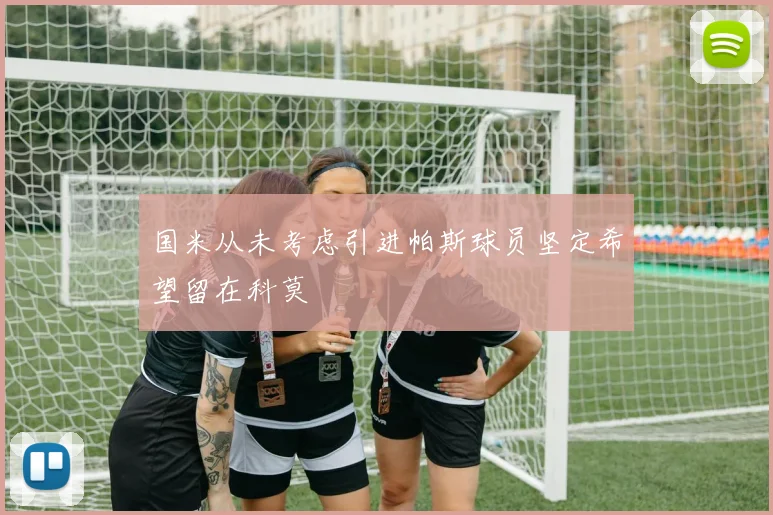 国米从未考虑引进帕斯球员坚定希望留在科莫
