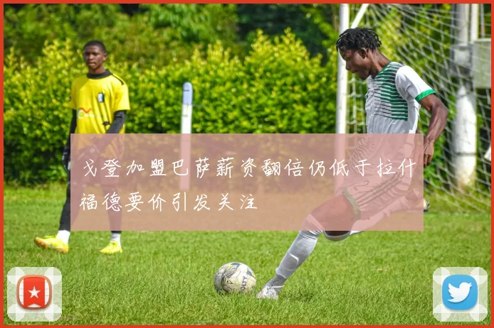 戈登加盟巴萨薪资翻倍仍低于拉什福德要价引发关注