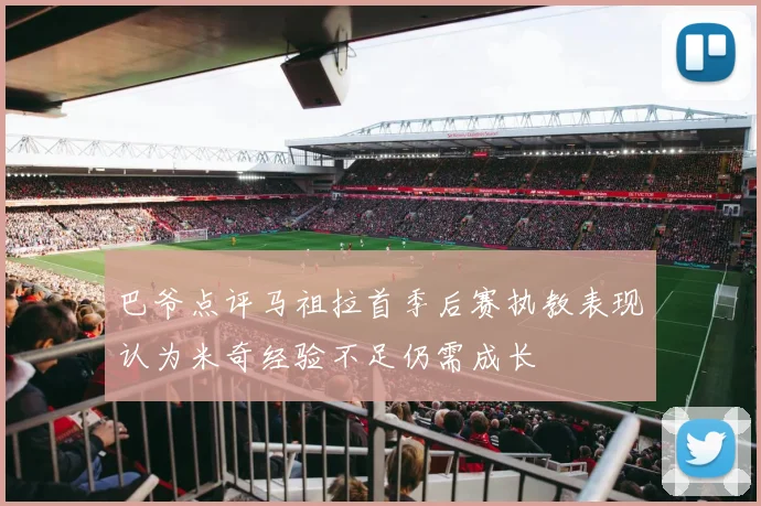 巴爷点评马祖拉首季后赛执教表现认为米奇经验不足仍需成长