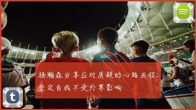 杨瀚森分享应对质疑的心路历程：坚定自我不受外界影响