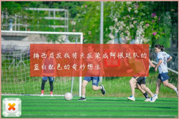 梅西启发我将头发染成阿根廷队的蓝白配色的奇妙想法