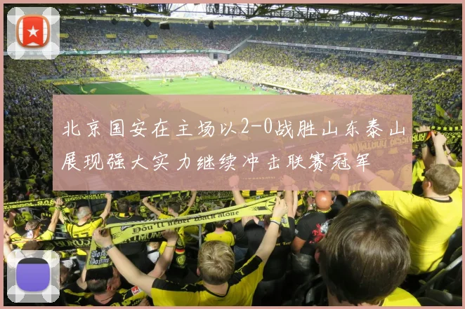北京国安在主场以2-0战胜山东泰山展现强大实力继续冲击联赛冠军
