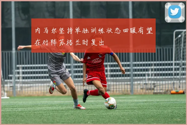 内马尔坚持单独训练状态回暖有望在对阵苏格兰时复出