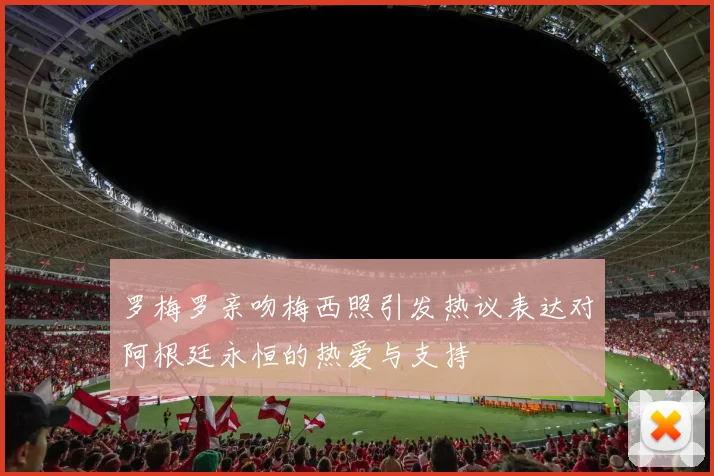 罗梅罗亲吻梅西照引发热议表达对阿根廷永恒的热爱与支持