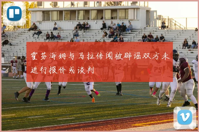 霍芬海姆与马拉传闻被辟谣双方未进行报价或谈判