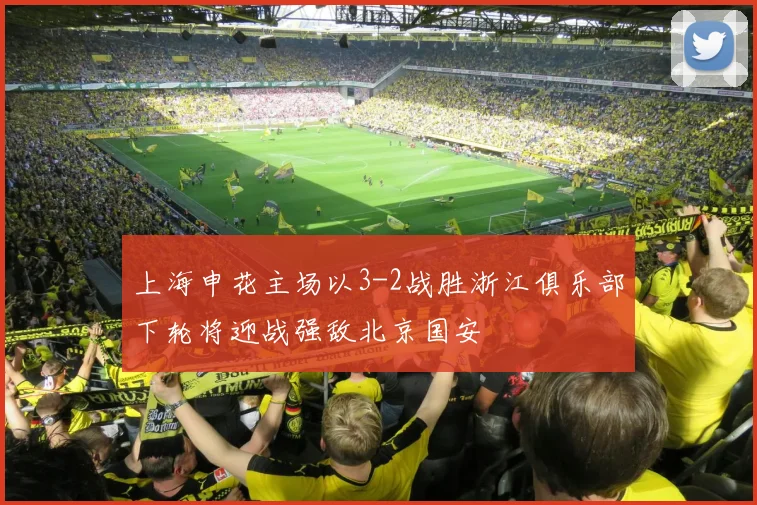 上海申花主场以3-2战胜浙江俱乐部下轮将迎战强敌北京国安