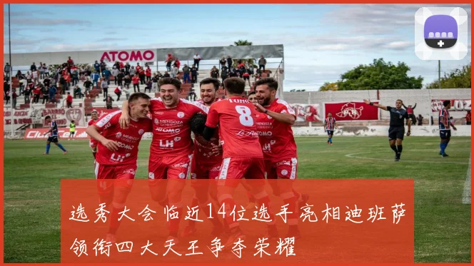 选秀大会临近14位选手亮相迪班萨领衔四大天王争夺荣耀