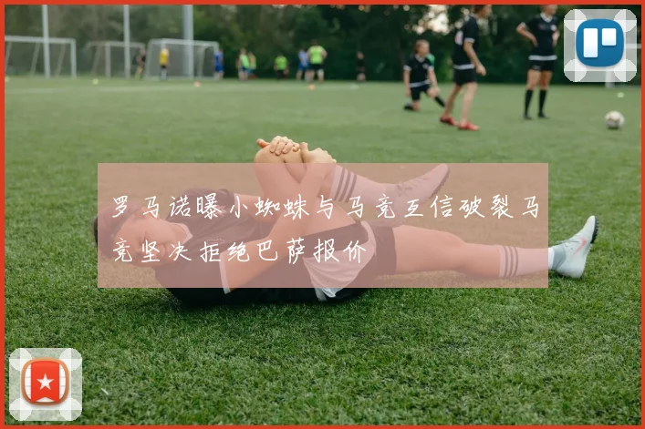 罗马诺曝小蜘蛛与马竞互信破裂马竞坚决拒绝巴萨报价