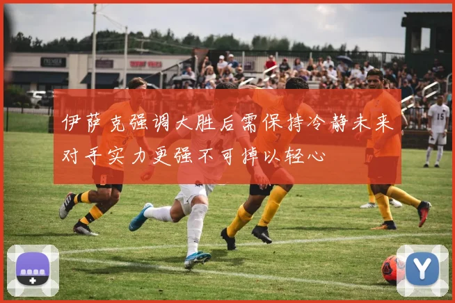 伊萨克强调大胜后需保持冷静未来对手实力更强不可掉以轻心