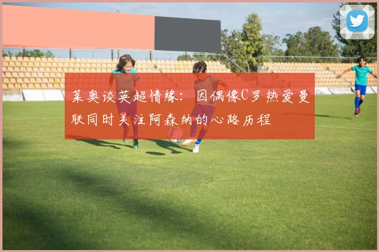 莱奥谈英超情缘：因偶像C罗热爱曼联同时关注阿森纳的心路历程