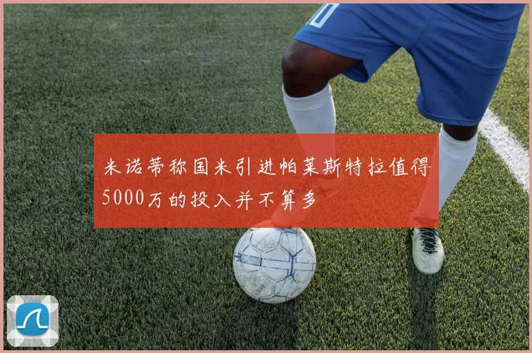 米诺蒂称国米引进帕莱斯特拉值得5000万的投入并不算多