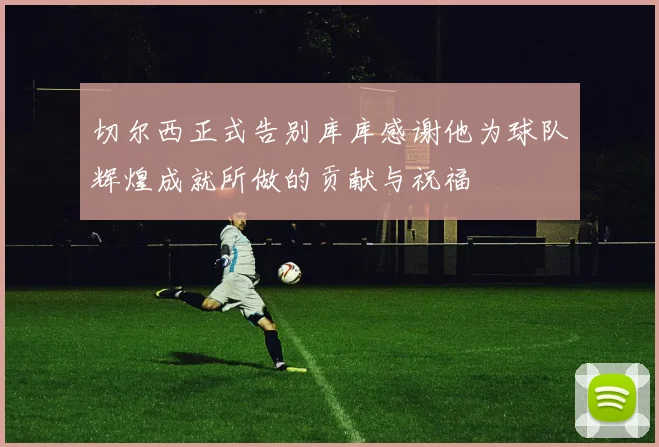切尔西正式告别库库感谢他为球队辉煌成就所做的贡献与祝福