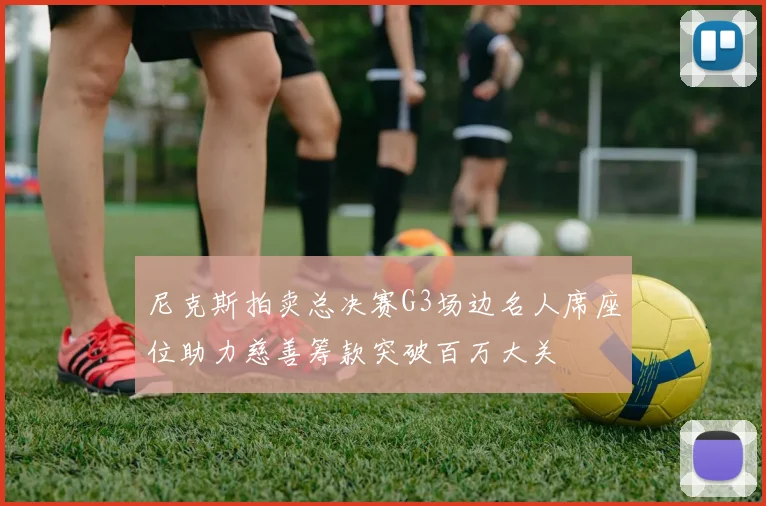 尼克斯拍卖总决赛G3场边名人席座位助力慈善筹款突破百万大关